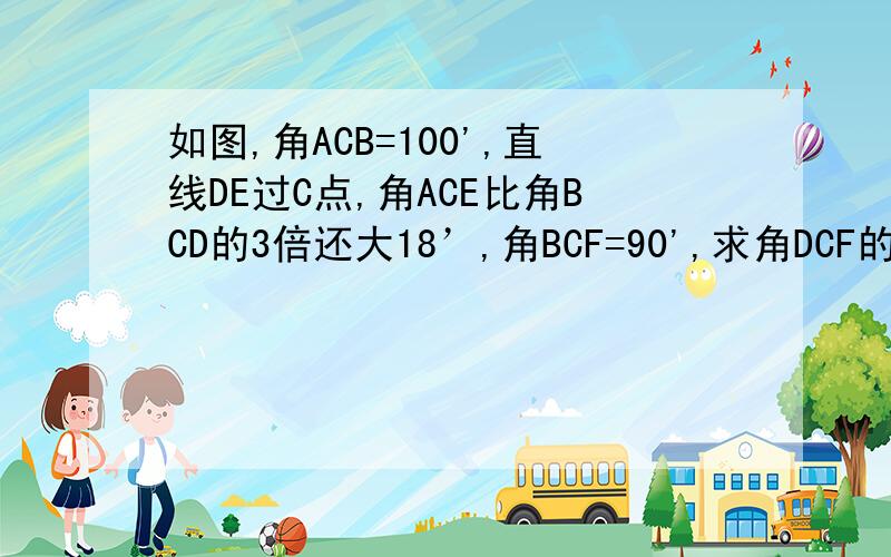 如图,角ACB=100',直线DE过C点,角ACE比角BCD的3倍还大18’,角BCF=90',求角DCF的度数