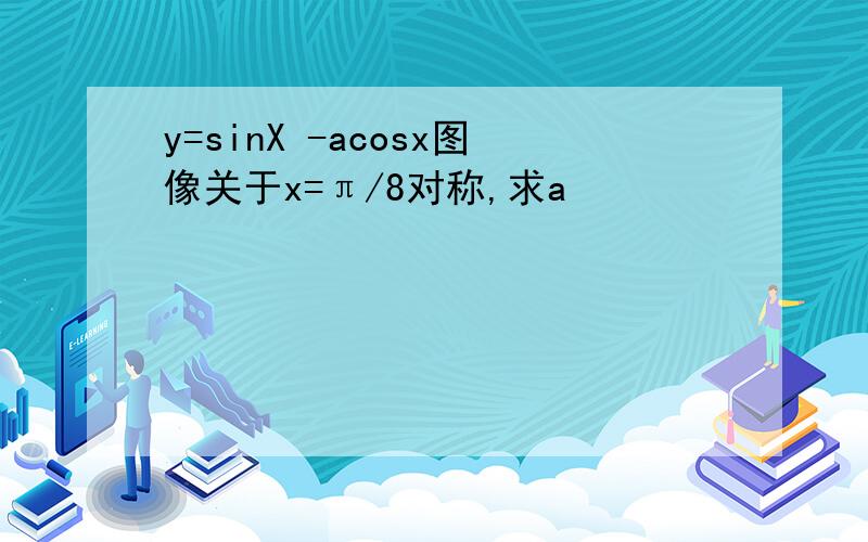 y=sinX -acosx图像关于x=π/8对称,求a