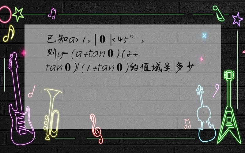 已知a＞1,|θ|＜45°,则y=(a+tanθ)(2+tanθ)/(1+tanθ)的值域是多少