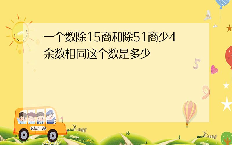 一个数除15商和除51商少4余数相同这个数是多少