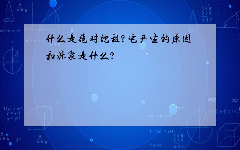 什么是绝对地租?它产生的原因和源泉是什么?