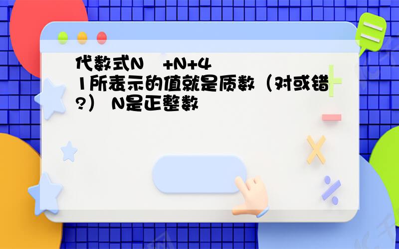 代数式N²+N+41所表示的值就是质数（对或错?） N是正整数