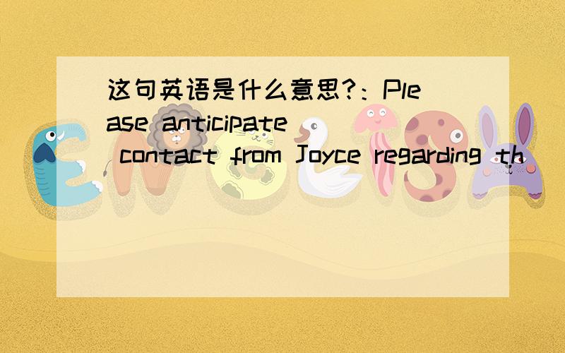 这句英语是什么意思?：Please anticipate contact from Joyce regarding th