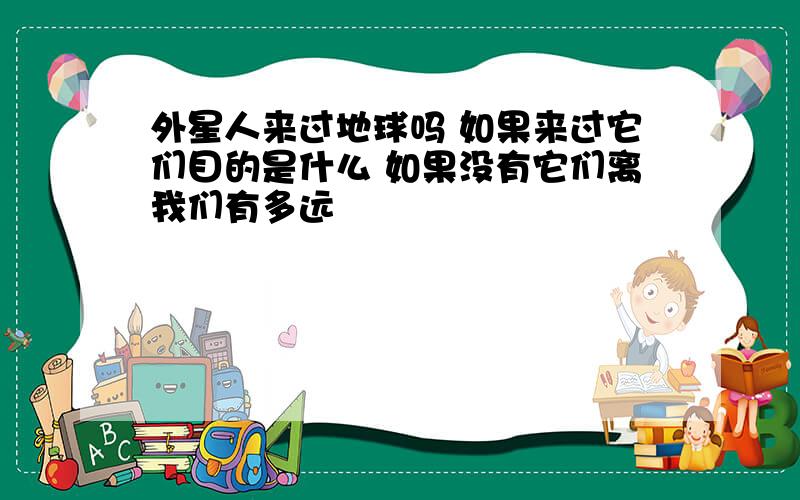 外星人来过地球吗 如果来过它们目的是什么 如果没有它们离我们有多远