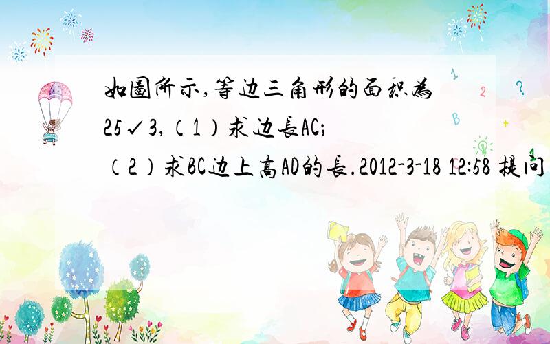 如图所示,等边三角形的面积为25√3,（1）求边长AC；（2）求BC边上高AD的长.2012-3-18 12:58 提问