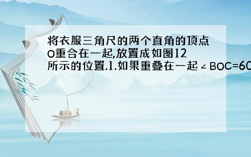 将衣服三角尺的两个直角的顶点O重合在一起,放置成如图12所示的位置.1.如果重叠在一起∠BOC=60°