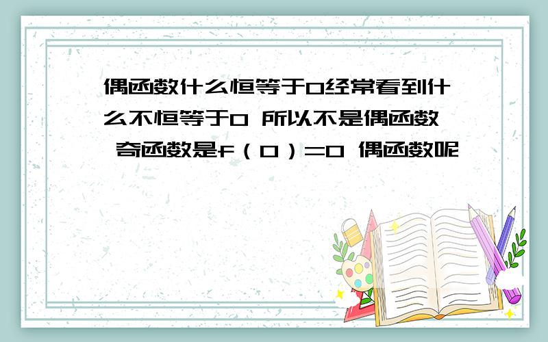 偶函数什么恒等于0经常看到什么不恒等于0 所以不是偶函数 奇函数是f（0）=0 偶函数呢