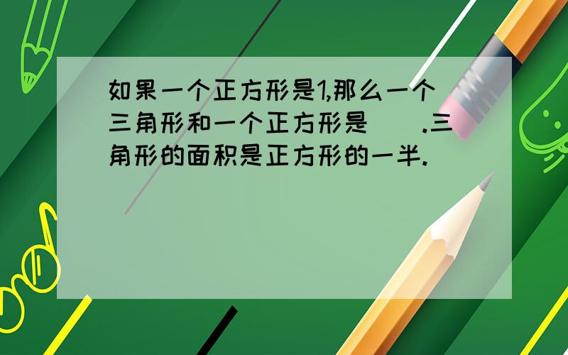 如果一个正方形是1,那么一个三角形和一个正方形是（）.三角形的面积是正方形的一半.