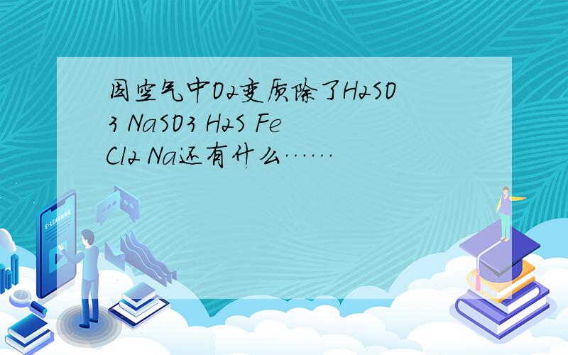 因空气中O2变质除了H2SO3 NaSO3 H2S FeCl2 Na还有什么……