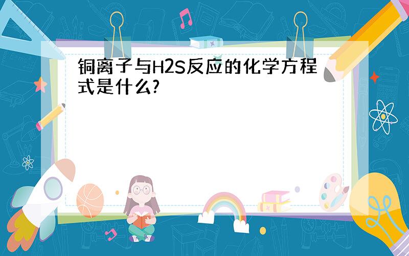 铜离子与H2S反应的化学方程式是什么?