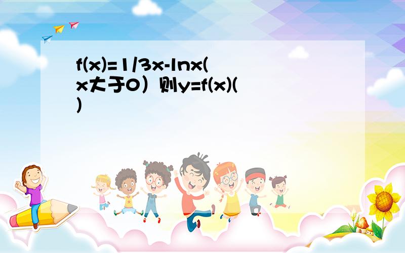 f(x)=1/3x-lnx(x大于0）则y=f(x)( )