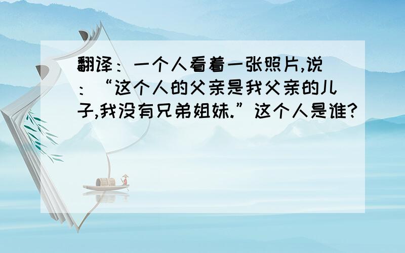 翻译：一个人看着一张照片,说：“这个人的父亲是我父亲的儿子,我没有兄弟姐妹.”这个人是谁?