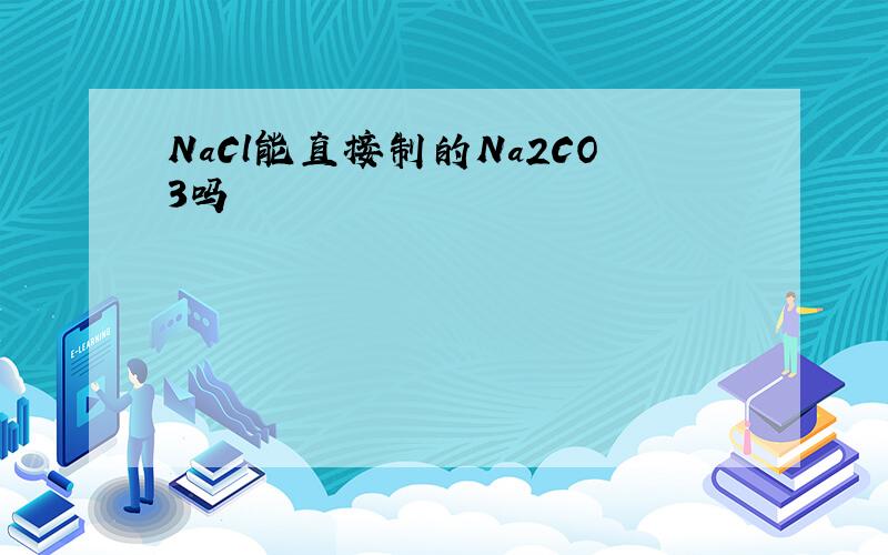 NaCl能直接制的Na2CO3吗