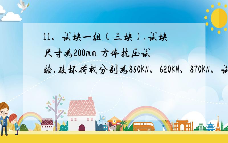 11、试块一组(三块),试块尺寸为200mm 方体抗压试验,破坏荷载分别为850KN、620KN、870KN、试计算该砼