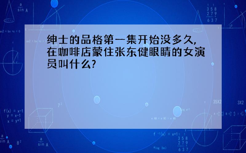 绅士的品格第一集开始没多久,在咖啡店蒙住张东健眼睛的女演员叫什么?