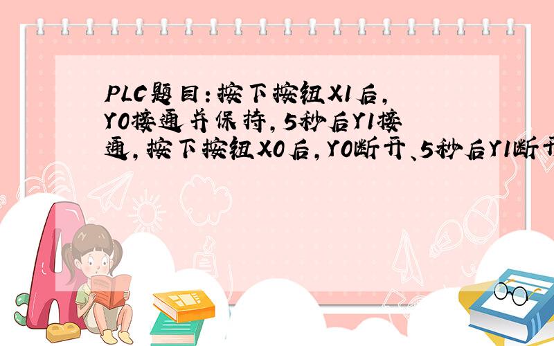 PLC题目：按下按钮X1后,Y0接通并保持,5秒后Y1接通,按下按钮X0后,Y0断开、5秒后Y1断开,是设计其梯形图