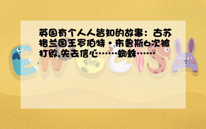 英国有个人人皆知的故事：古苏格兰国王罗伯特·布鲁斯6次被打败,失去信心……蜘蛛……