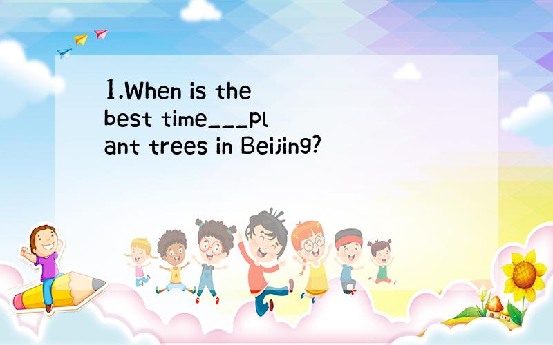 1.When is the best time___plant trees in Beijing?