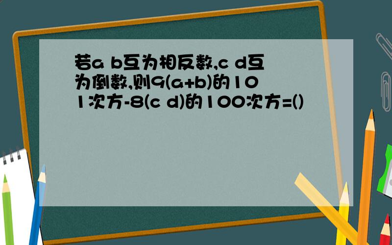 若a b互为相反数,c d互为倒数,则9(a+b)的101次方-8(c d)的100次方=()