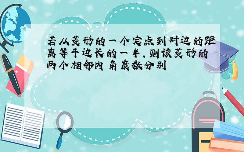 若从菱形的一个定点到对边的距离等于边长的一半,则该菱形的两个相邻内角度数分别