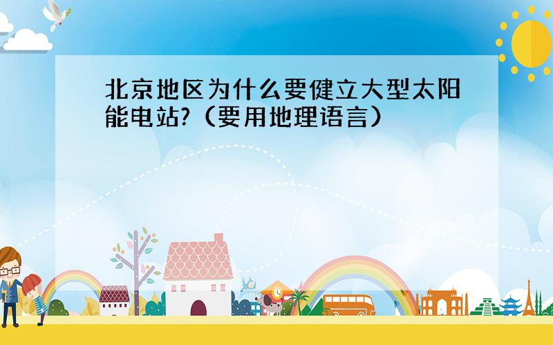 北京地区为什么要健立大型太阳能电站?（要用地理语言）