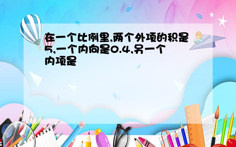 在一个比例里,两个外项的积是5,一个内向是0.4,另一个内项是