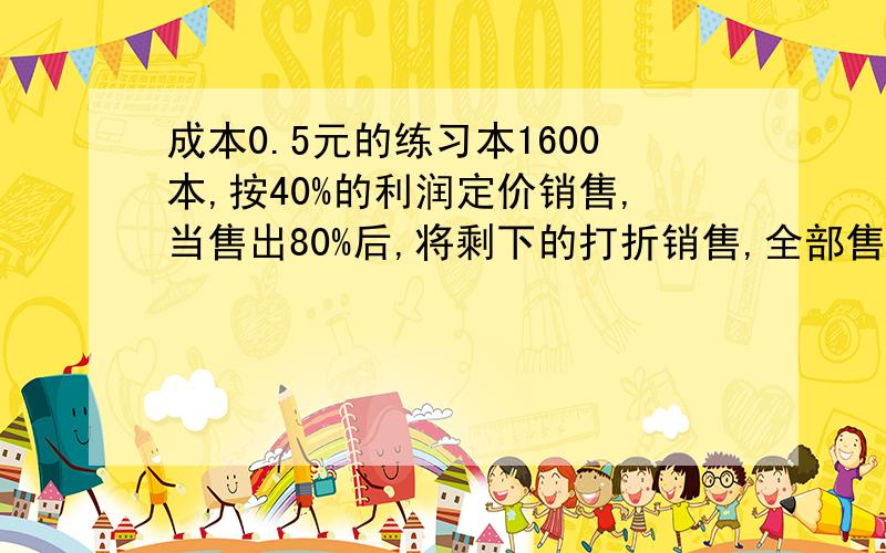 成本0.5元的练习本1600本,按40%的利润定价销售,当售出80%后,将剩下的打折销售,全部售完,结果总共获