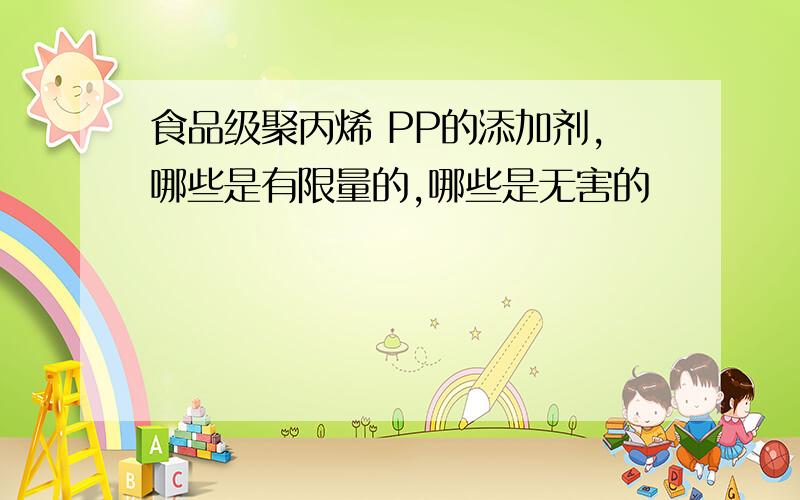 食品级聚丙烯 PP的添加剂,哪些是有限量的,哪些是无害的