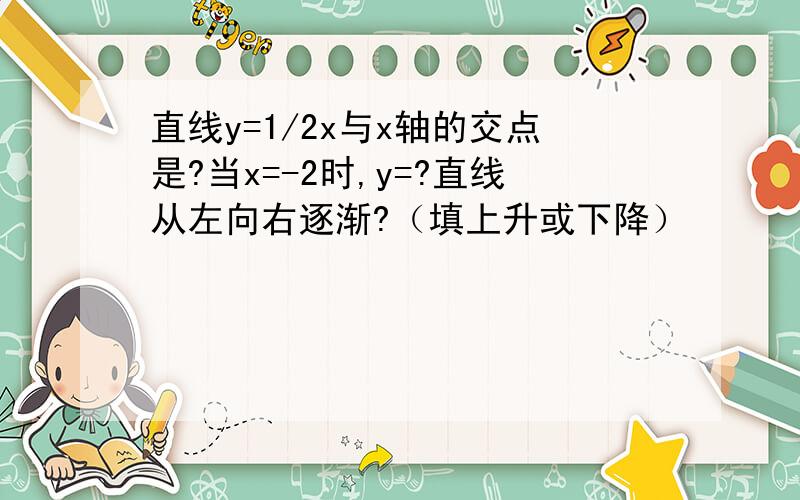 直线y=1/2x与x轴的交点是?当x=-2时,y=?直线从左向右逐渐?（填上升或下降）