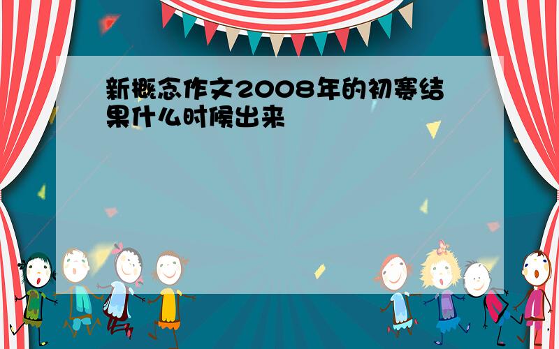 新概念作文2008年的初赛结果什么时候出来