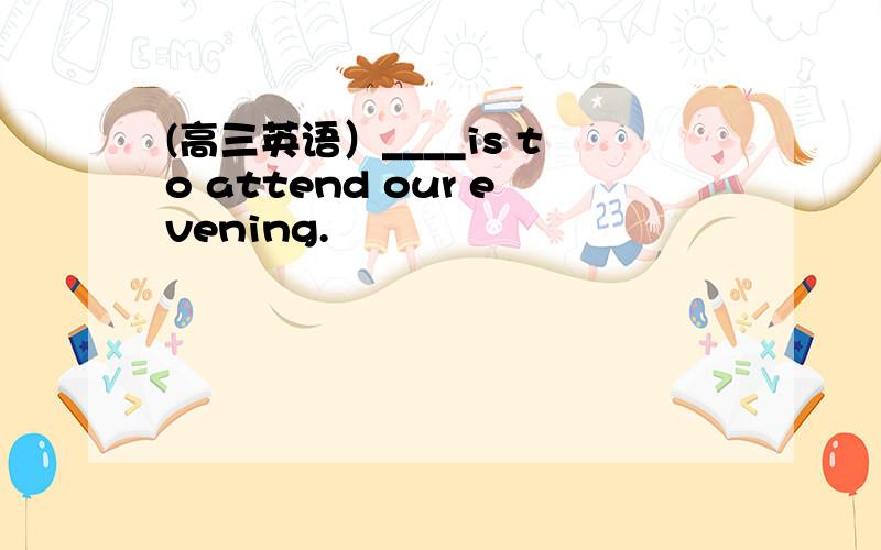 (高三英语）____is to attend our evening.