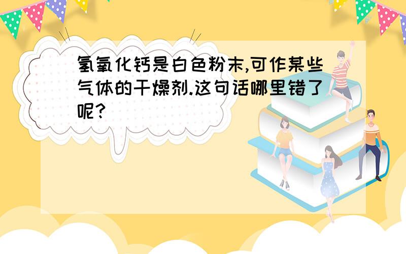 氢氧化钙是白色粉末,可作某些气体的干燥剂.这句话哪里错了呢?