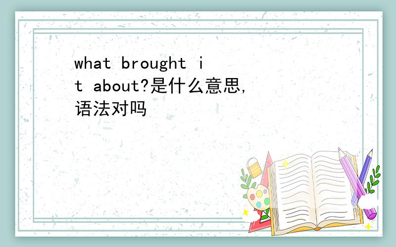 what brought it about?是什么意思,语法对吗