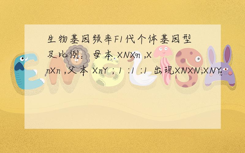 生物基因频率F1代个体基因型及比例：母本 XNXn ,XnXn ,父本 XnY ; 1 :1 :1 出现XNXN,XNY