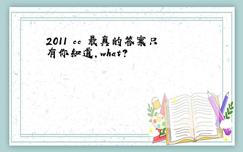 2011 cc 最真的答案只有你知道,what?