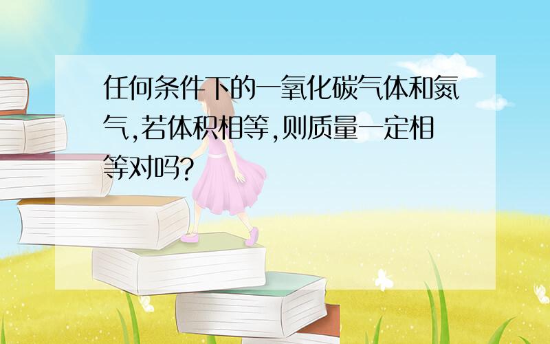 任何条件下的一氧化碳气体和氮气,若体积相等,则质量一定相等对吗?