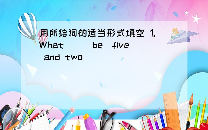 用所给词的适当形式填空 1.What（）（be）five and two