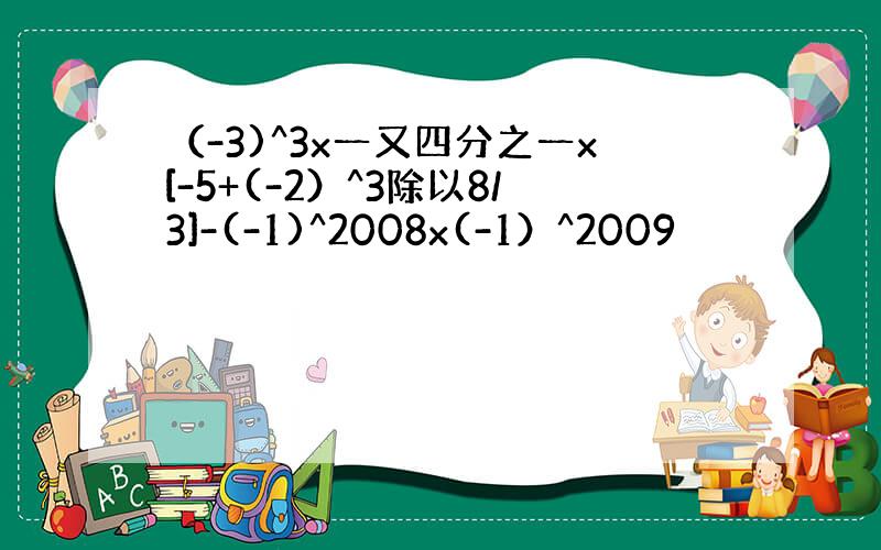 （-3)^3x一又四分之一x[-5+(-2）^3除以8/3]-(-1)^2008x(-1）^2009