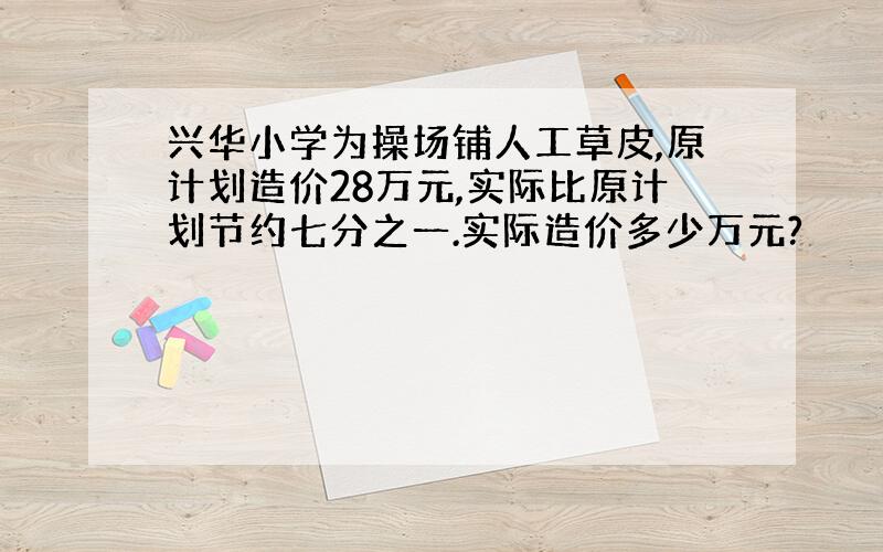 兴华小学为操场铺人工草皮,原计划造价28万元,实际比原计划节约七分之一.实际造价多少万元?