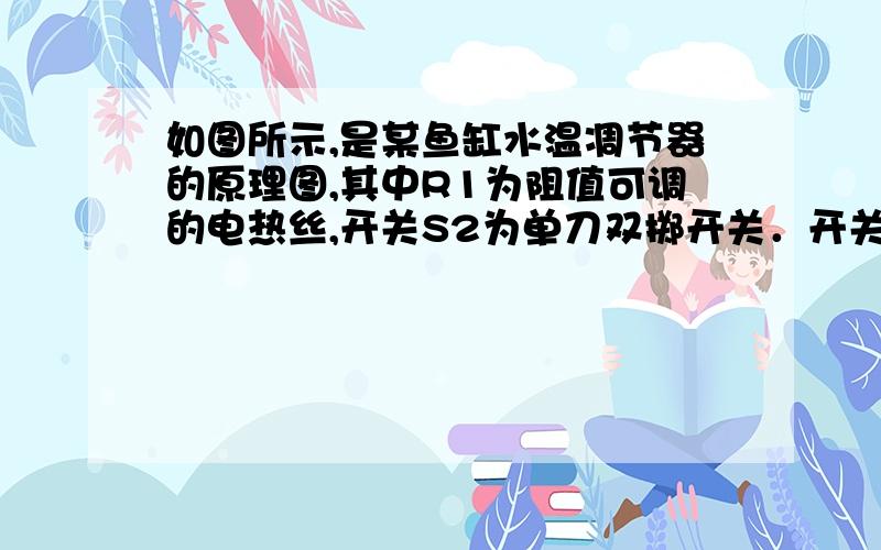 如图所示,是某鱼缸水温凋节器的原理图,其中R1为阻值可调的电热丝,开关S2为单刀双掷开关．开关S1闭合．S2接b时,电路