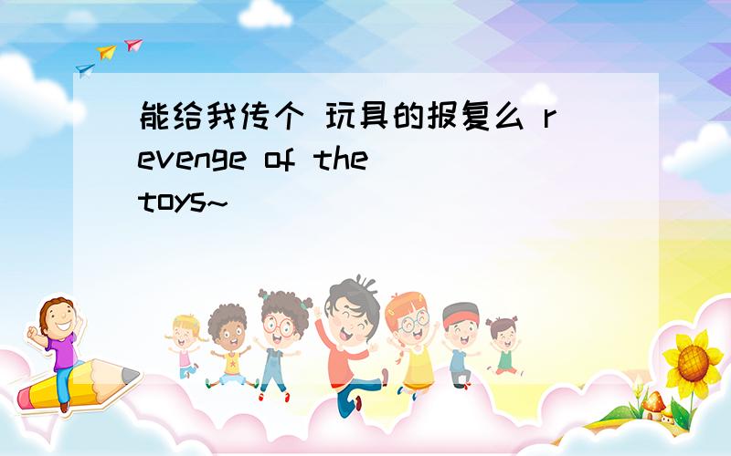 能给我传个 玩具的报复么 revenge of the toys~