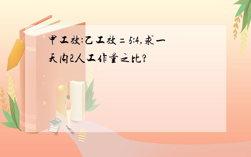 甲工效:乙工效=5:4,求一天内2人工作量之比?