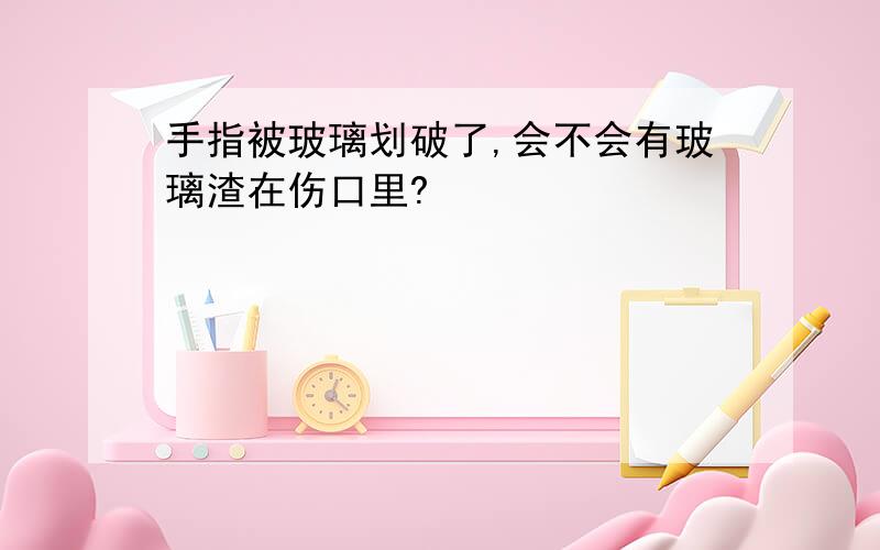 手指被玻璃划破了,会不会有玻璃渣在伤口里?