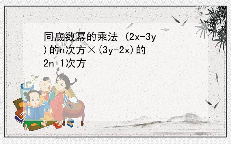 同底数幂的乘法 (2x-3y)的n次方×(3y-2x)的2n+1次方