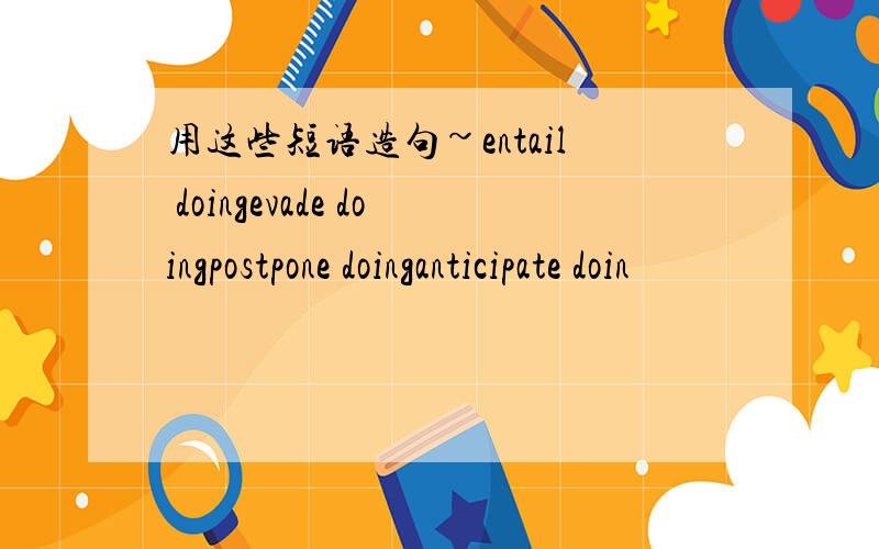 用这些短语造句~entail doingevade doingpostpone doinganticipate doin