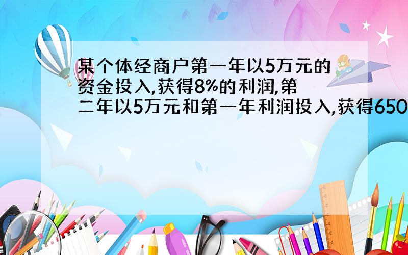 某个体经商户第一年以5万元的资金投入,获得8%的利润,第二年以5万元和第一年利润投入,获得6500元的利润,则两年的平均