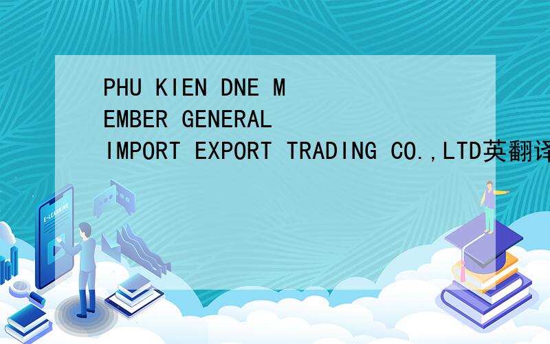 PHU KIEN DNE MEMBER GENERAL IMPORT EXPORT TRADING CO.,LTD英翻译