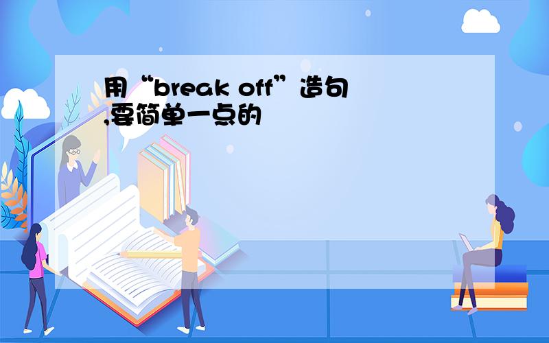 用“break off”造句,要简单一点的