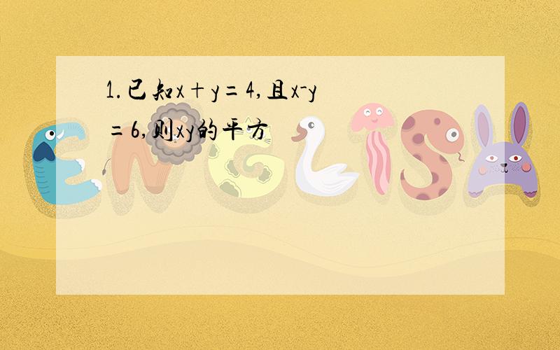 1.已知x+y=4,且x-y=6,则xy的平方