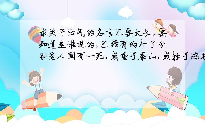 求关于正气的名言不要太长,要知道是谁说的,已经有两个了分别是人固有一死,或重于泰山,或轻于鸿毛.---司马迁横眉冷对千夫